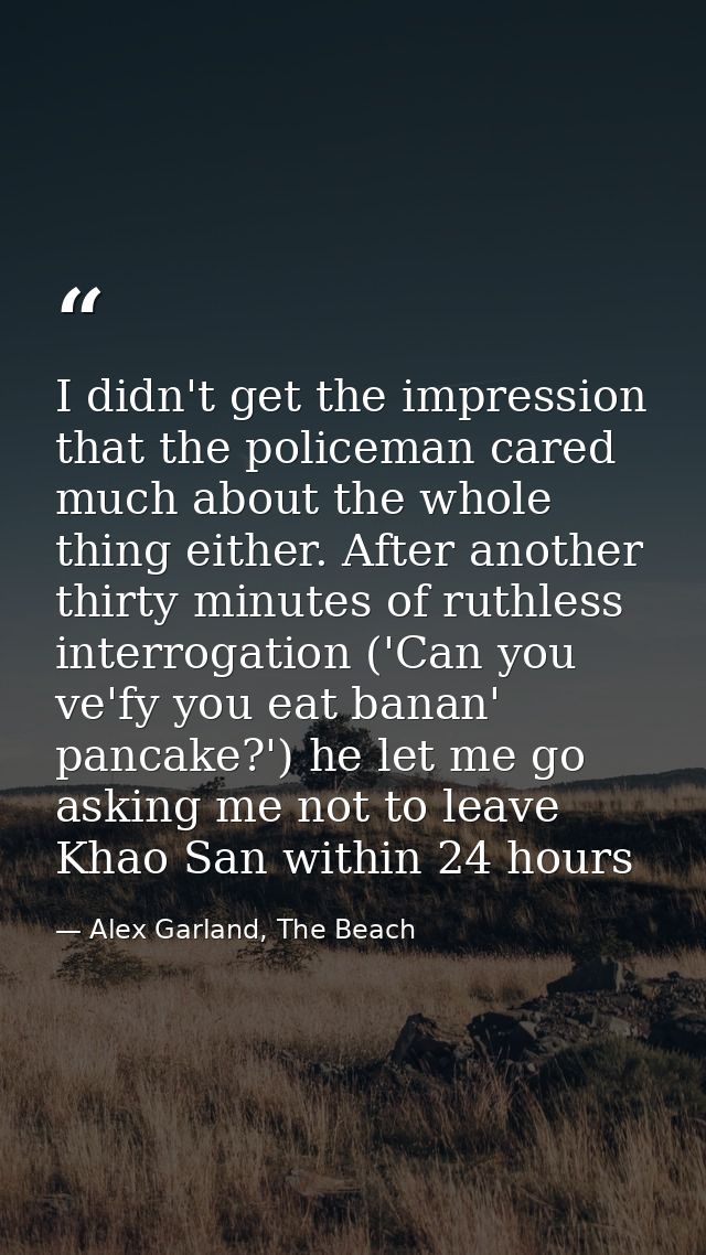 I didn't get the impression that the policeman cared much about the whole thing either. After another thirty minutes of  — Alex Garland, The Beach
