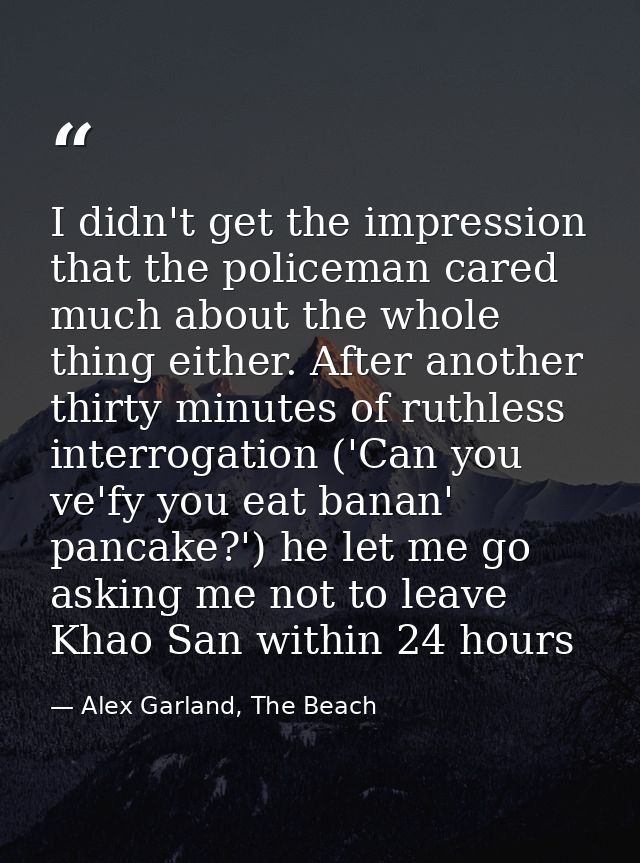 I didn't get the impression that the policeman cared much about the whole thing either. After another thirty minutes of  — Alex Garland, The Beach