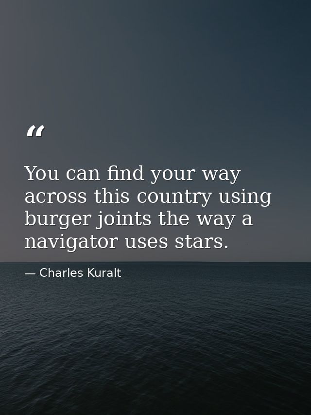 You can find your way across this country using burger joints the way a navigator uses stars. — Charles Kuralt