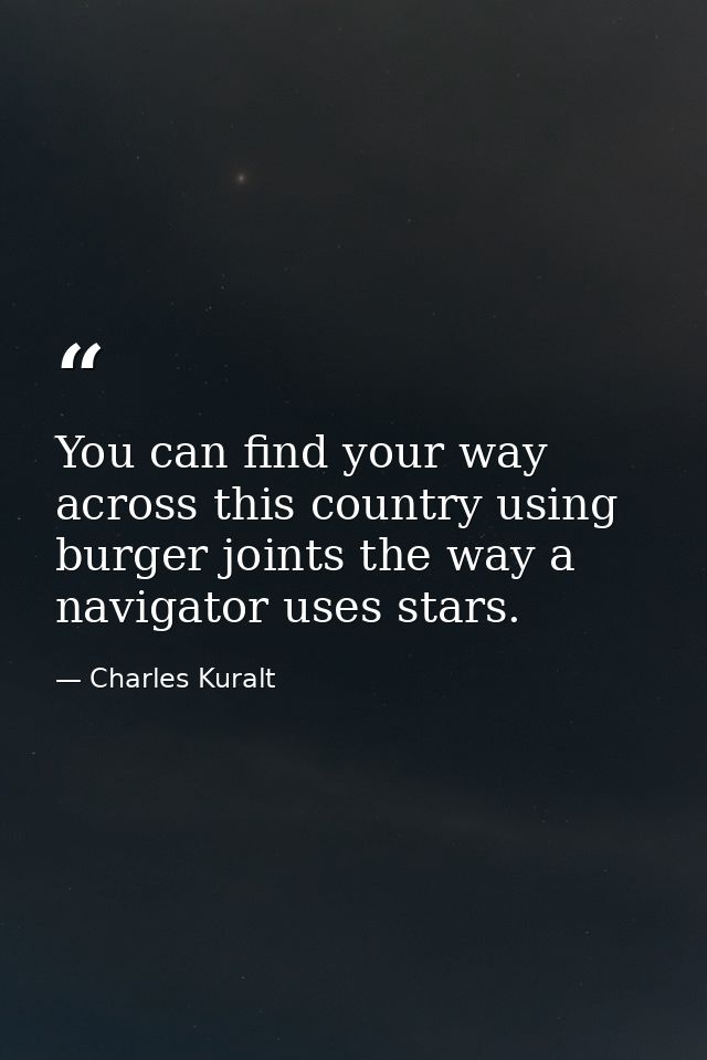 You can find your way across this country using burger joints the way a navigator uses stars. — Charles Kuralt