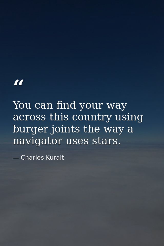You can find your way across this country using burger joints the way a navigator uses stars. — Charles Kuralt
