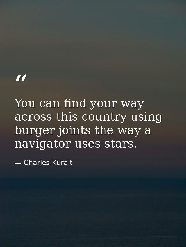 You can find your way across this country using burger joints the way a navigator uses stars. — Charles Kuralt