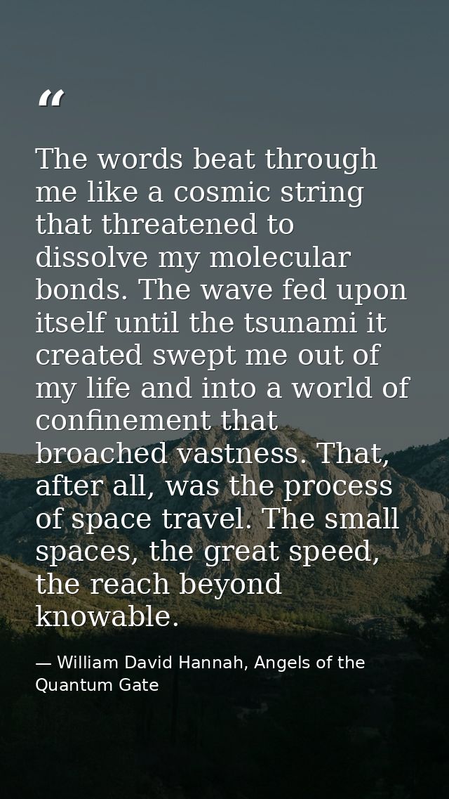 The words beat through me like a cosmic string that threatened to dissolve my molecular bonds. The wave fed upon itself  — William David Hannah, Angels of the Quantum Gate
