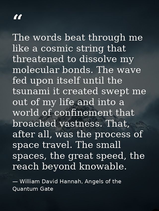 The words beat through me like a cosmic string that threatened to dissolve my molecular bonds. The wave fed upon itself  — William David Hannah, Angels of the Quantum Gate