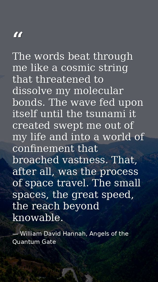 The words beat through me like a cosmic string that threatened to dissolve my molecular bonds. The wave fed upon itself  — William David Hannah, Angels of the Quantum Gate