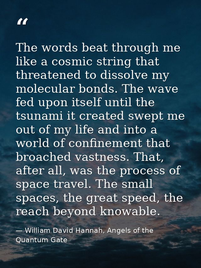 The words beat through me like a cosmic string that threatened to dissolve my molecular bonds. The wave fed upon itself  — William David Hannah, Angels of the Quantum Gate