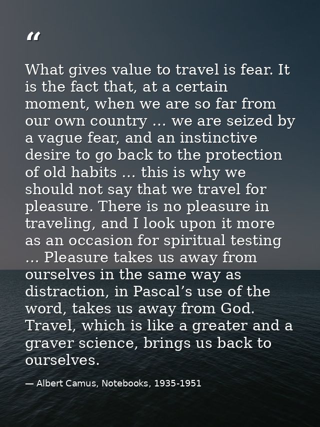 What gives value to travel is fear. It is the fact that, at a certain moment, when we are so far from our own country …  — Albert Camus, Notebooks, 1935-1951