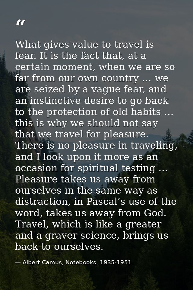 What gives value to travel is fear. It is the fact that, at a certain moment, when we are so far from our own country …  — Albert Camus, Notebooks, 1935-1951