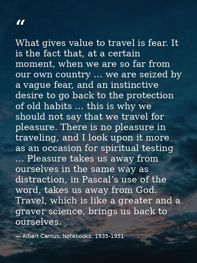 What gives value to travel is fear. It is the fact that, at a certain moment, when we are so far from our own country …  — Albert Camus, Notebooks, 1935-1951