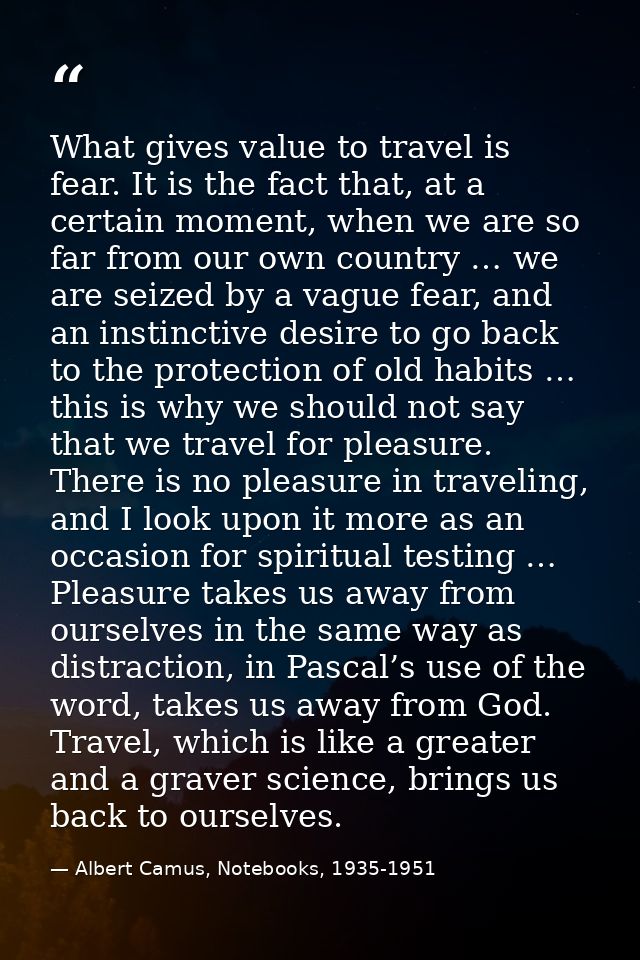 What gives value to travel is fear. It is the fact that, at a certain moment, when we are so far from our own country …  — Albert Camus, Notebooks, 1935-1951
