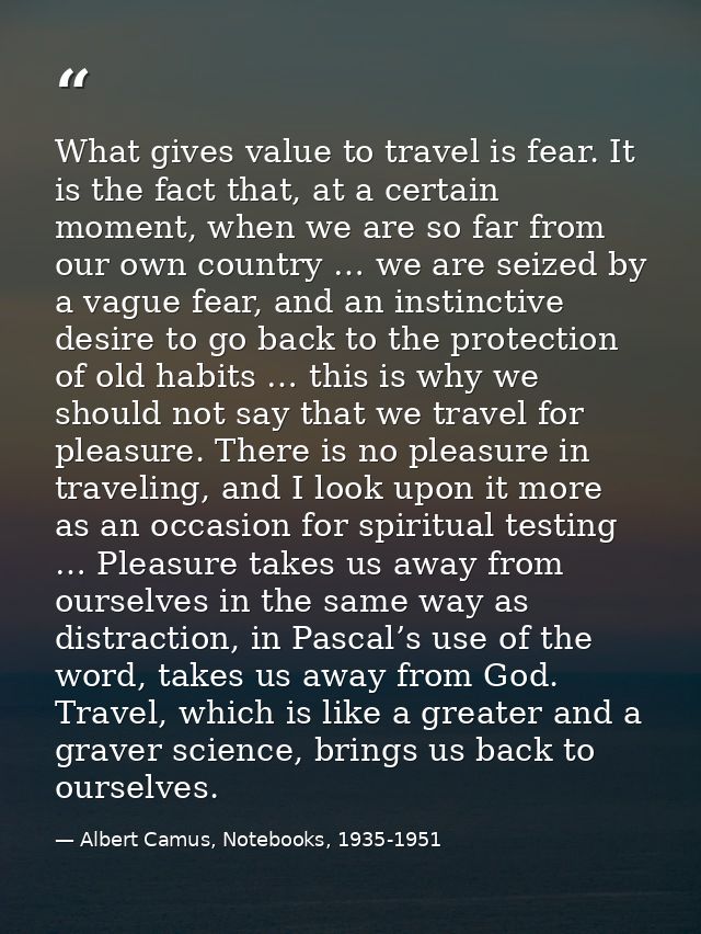 What gives value to travel is fear. It is the fact that, at a certain moment, when we are so far from our own country …  — Albert Camus, Notebooks, 1935-1951