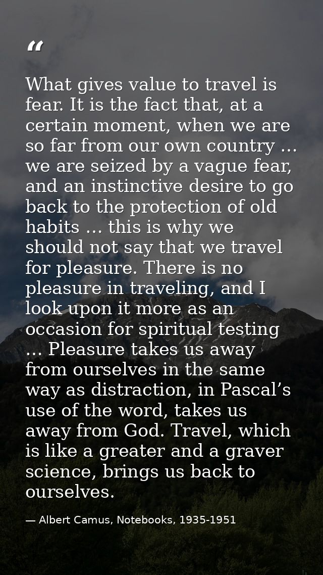 What gives value to travel is fear. It is the fact that, at a certain moment, when we are so far from our own country …  — Albert Camus, Notebooks, 1935-1951