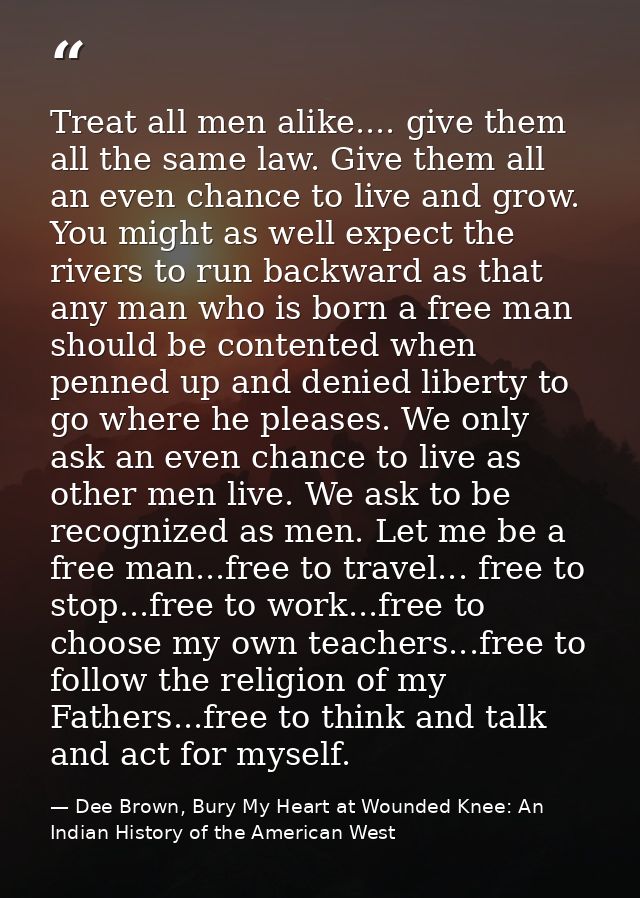 Treat all men alike.... give them all the same law. Give them all an even chance to live and grow. You might as well exp — Dee Brown, Bury My Heart at Wounded Knee: An Indian History of the American West