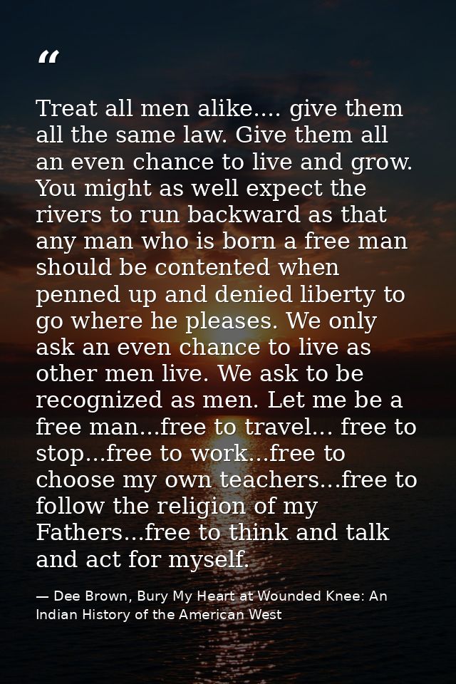 Treat all men alike.... give them all the same law. Give them all an even chance to live and grow. You might as well exp — Dee Brown, Bury My Heart at Wounded Knee: An Indian History of the American West