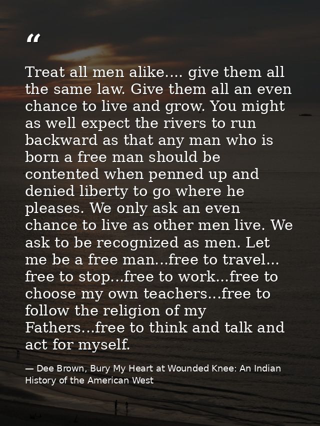 Treat all men alike.... give them all the same law. Give them all an even chance to live and grow. You might as well exp — Dee Brown, Bury My Heart at Wounded Knee: An Indian History of the American West