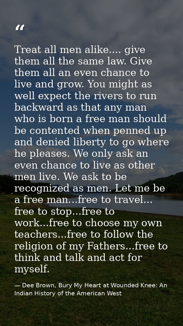 Treat all men alike.... give them all the same law. Give them all an even chance to live and grow. You might as well exp — Dee Brown, Bury My Heart at Wounded Knee: An Indian History of the American West