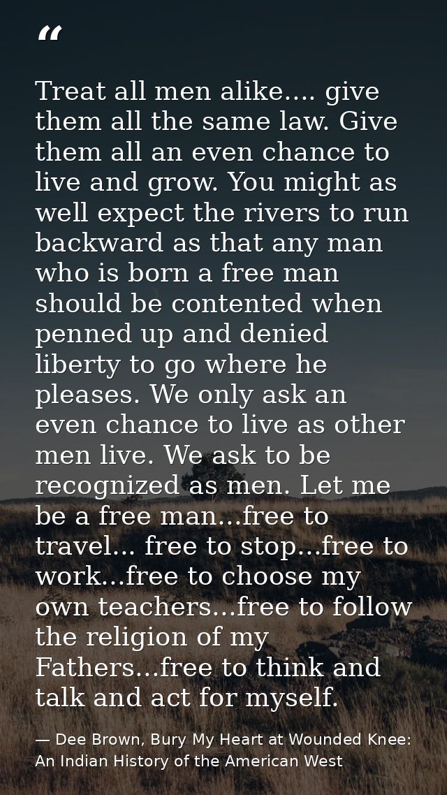 Treat all men alike.... give them all the same law. Give them all an even chance to live and grow. You might as well exp — Dee Brown, Bury My Heart at Wounded Knee: An Indian History of the American West