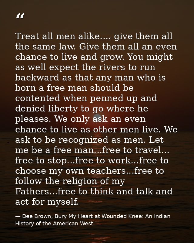 Treat all men alike.... give them all the same law. Give them all an even chance to live and grow. You might as well exp — Dee Brown, Bury My Heart at Wounded Knee: An Indian History of the American West