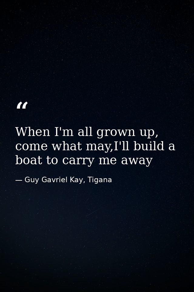 When I'm all grown up, come what may,I'll build a boat to carry me away — Guy Gavriel Kay, Tigana