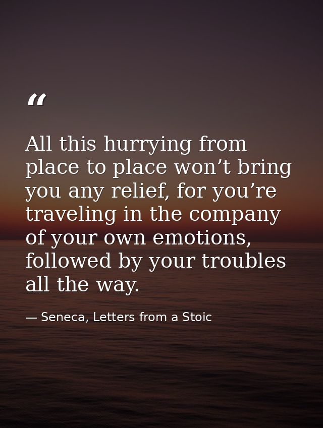 All this hurrying from place to place won’t bring you any relief, for you’re traveling in the company of your own emotio — Seneca, Letters from a Stoic
