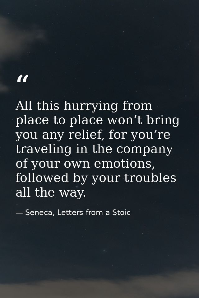 All this hurrying from place to place won’t bring you any relief, for you’re traveling in the company of your own emotio — Seneca, Letters from a Stoic