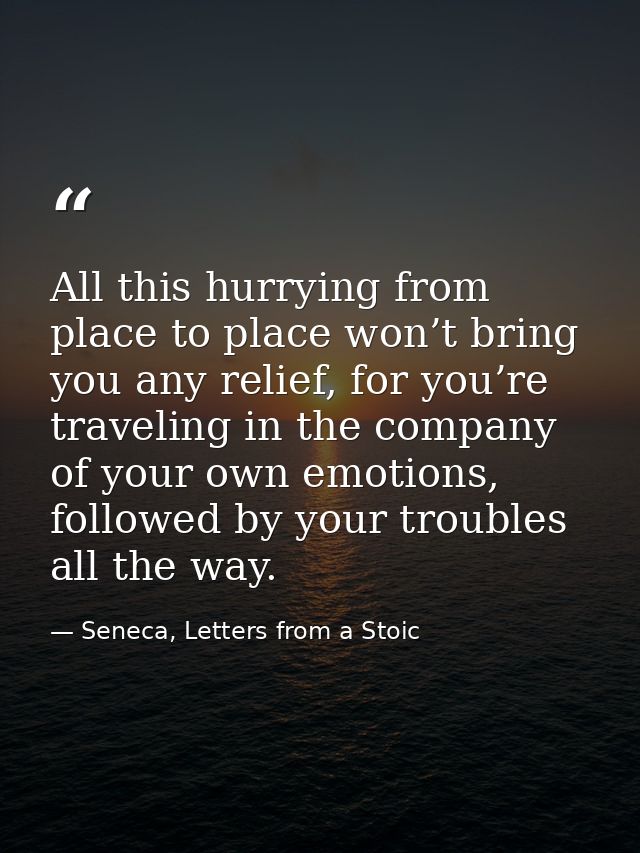 All this hurrying from place to place won’t bring you any relief, for you’re traveling in the company of your own emotio — Seneca, Letters from a Stoic
