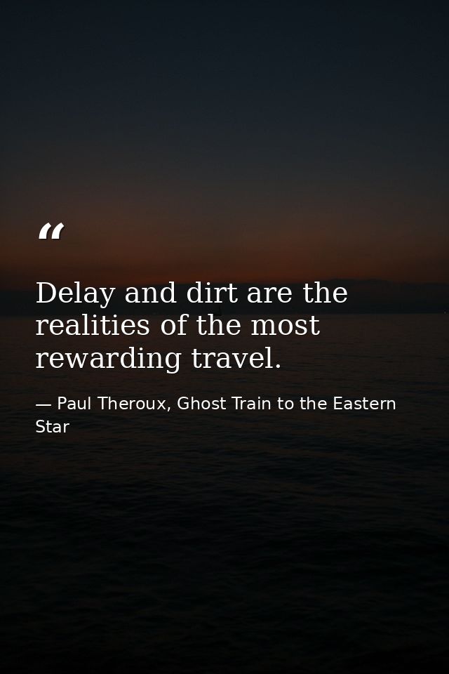 Delay and dirt are the realities of the most rewarding travel. — Paul Theroux, Ghost Train to the Eastern Star