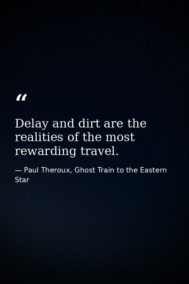 Delay and dirt are the realities of the most rewarding travel. — Paul Theroux, Ghost Train to the Eastern Star