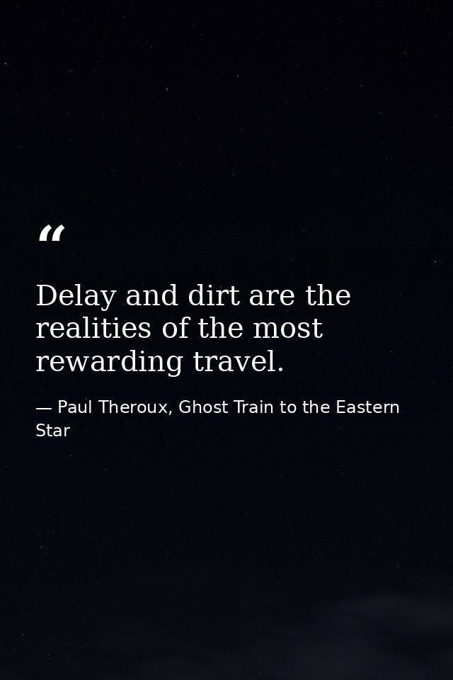 Delay and dirt are the realities of the most rewarding travel. — Paul Theroux, Ghost Train to the Eastern Star