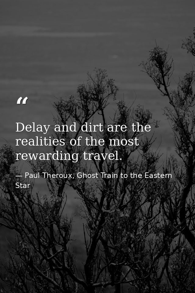Delay and dirt are the realities of the most rewarding travel. — Paul Theroux, Ghost Train to the Eastern Star