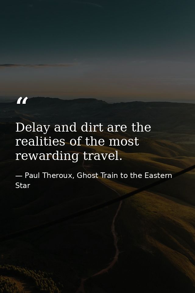 Delay and dirt are the realities of the most rewarding travel. — Paul Theroux, Ghost Train to the Eastern Star