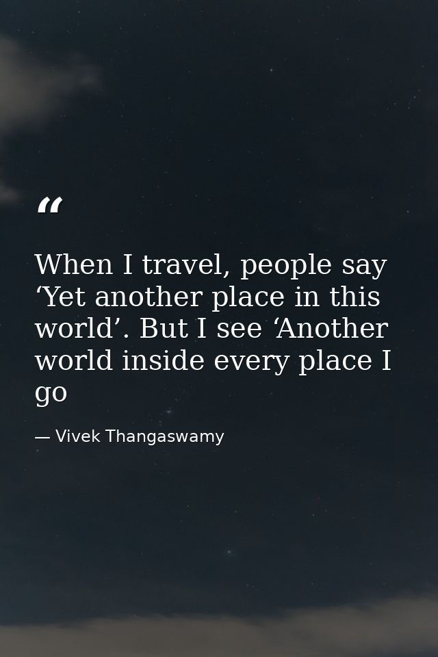 When I travel, people say ‘Yet another place in this world’. But I see ‘Another world inside every place I go — Vivek Thangaswamy