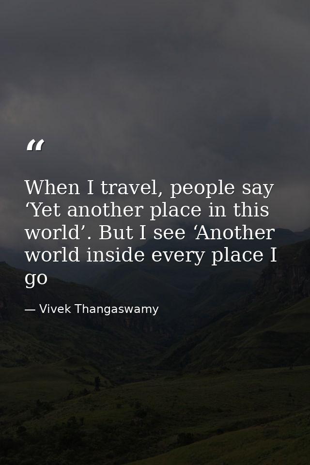 When I travel, people say ‘Yet another place in this world’. But I see ‘Another world inside every place I go — Vivek Thangaswamy