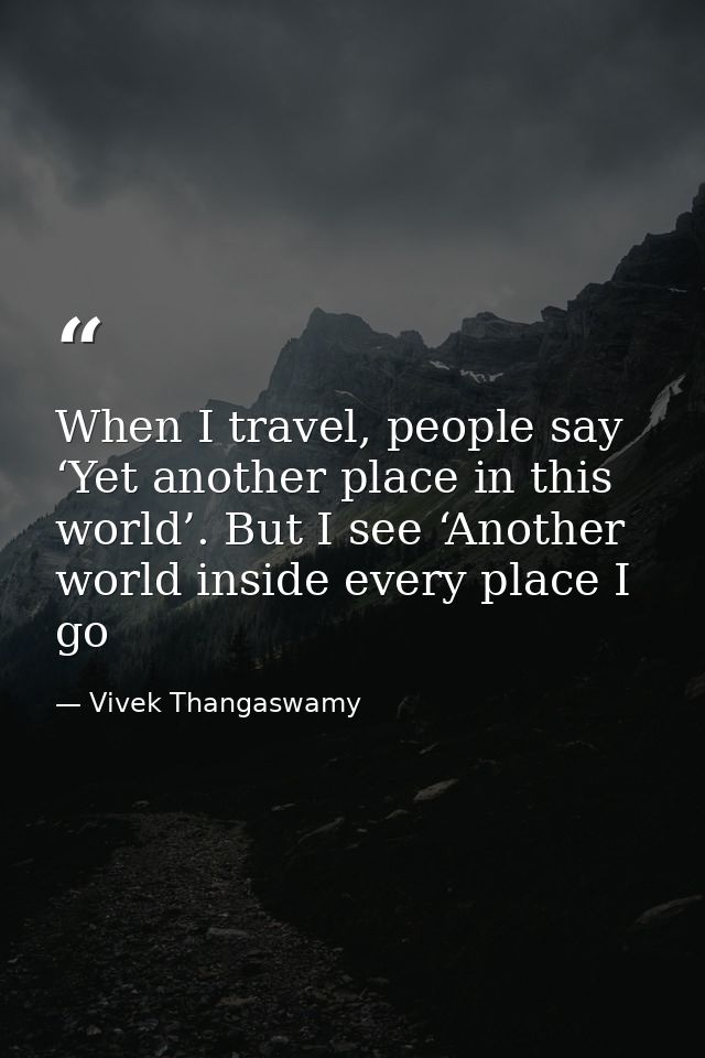 When I travel, people say ‘Yet another place in this world’. But I see ‘Another world inside every place I go — Vivek Thangaswamy