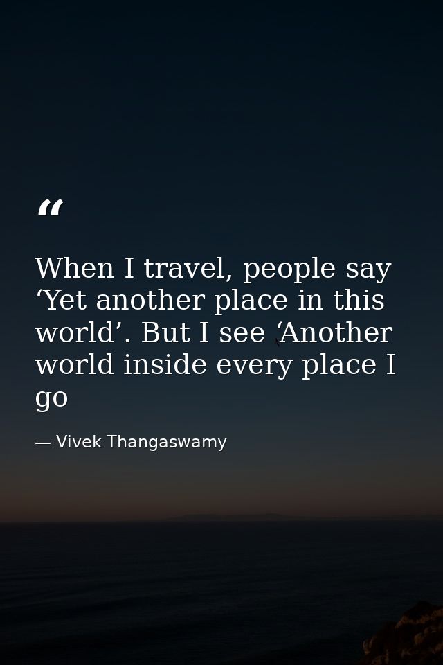 When I travel, people say ‘Yet another place in this world’. But I see ‘Another world inside every place I go — Vivek Thangaswamy