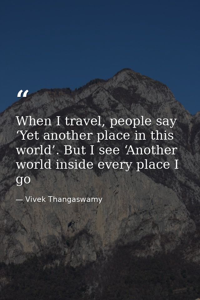 When I travel, people say ‘Yet another place in this world’. But I see ‘Another world inside every place I go — Vivek Thangaswamy