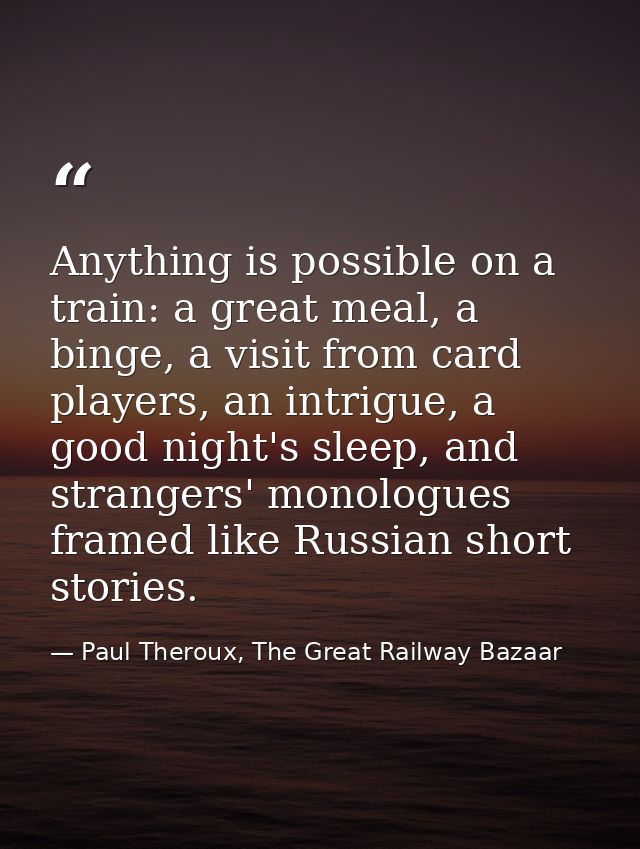 Anything is possible on a train: a great meal, a binge, a visit from card players, an intrigue, a good night's sleep, an — Paul Theroux, The Great Railway Bazaar
