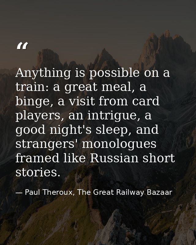 Anything is possible on a train: a great meal, a binge, a visit from card players, an intrigue, a good night's sleep, an — Paul Theroux, The Great Railway Bazaar