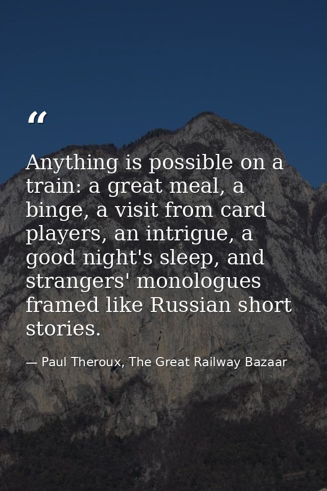Anything is possible on a train: a great meal, a binge, a visit from card players, an intrigue, a good night's sleep, an — Paul Theroux, The Great Railway Bazaar