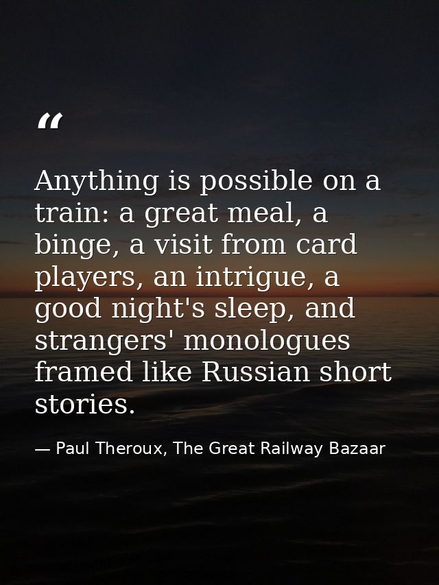 Anything is possible on a train: a great meal, a binge, a visit from card players, an intrigue, a good night's sleep, an — Paul Theroux, The Great Railway Bazaar