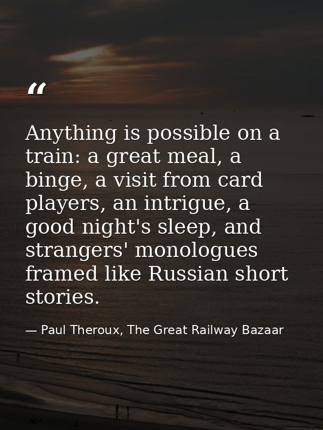 Anything is possible on a train: a great meal, a binge, a visit from card players, an intrigue, a good night's sleep, an — Paul Theroux, The Great Railway Bazaar