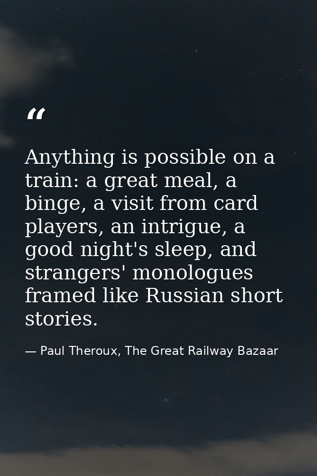 Anything is possible on a train: a great meal, a binge, a visit from card players, an intrigue, a good night's sleep, an — Paul Theroux, The Great Railway Bazaar