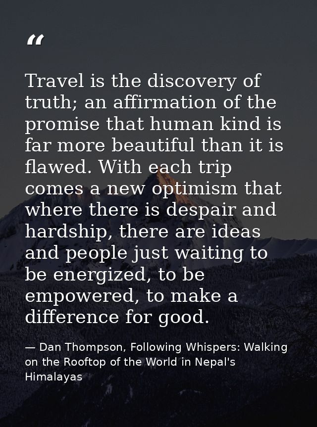 Travel is the discovery of truth; an affirmation of the promise that human kind is far more beautiful than it is flawed. — Dan Thompson, Following Whispers: Walking on the Rooftop of the World in Nepal's Himalayas