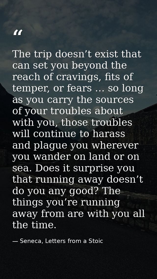 The trip doesn’t exist that can set you beyond the reach of cravings, fits of temper, or fears … so long as you carry th — Seneca, Letters from a Stoic