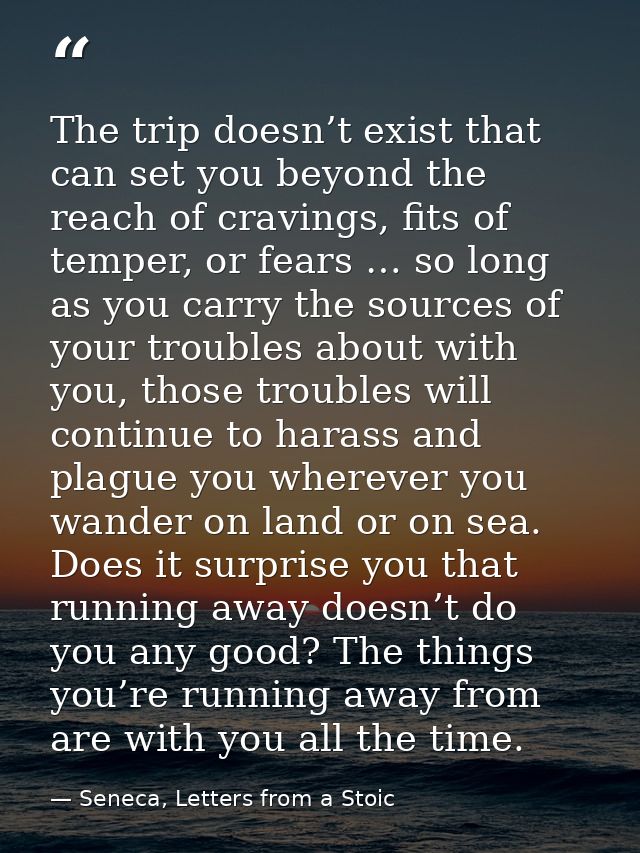 The trip doesn’t exist that can set you beyond the reach of cravings, fits of temper, or fears … so long as you carry th — Seneca, Letters from a Stoic