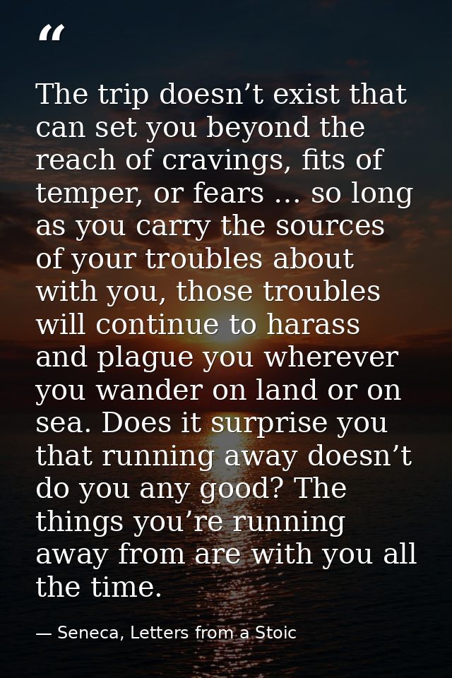 The trip doesn’t exist that can set you beyond the reach of cravings, fits of temper, or fears … so long as you carry th — Seneca, Letters from a Stoic
