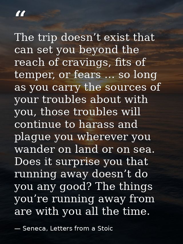 The trip doesn’t exist that can set you beyond the reach of cravings, fits of temper, or fears … so long as you carry th — Seneca, Letters from a Stoic