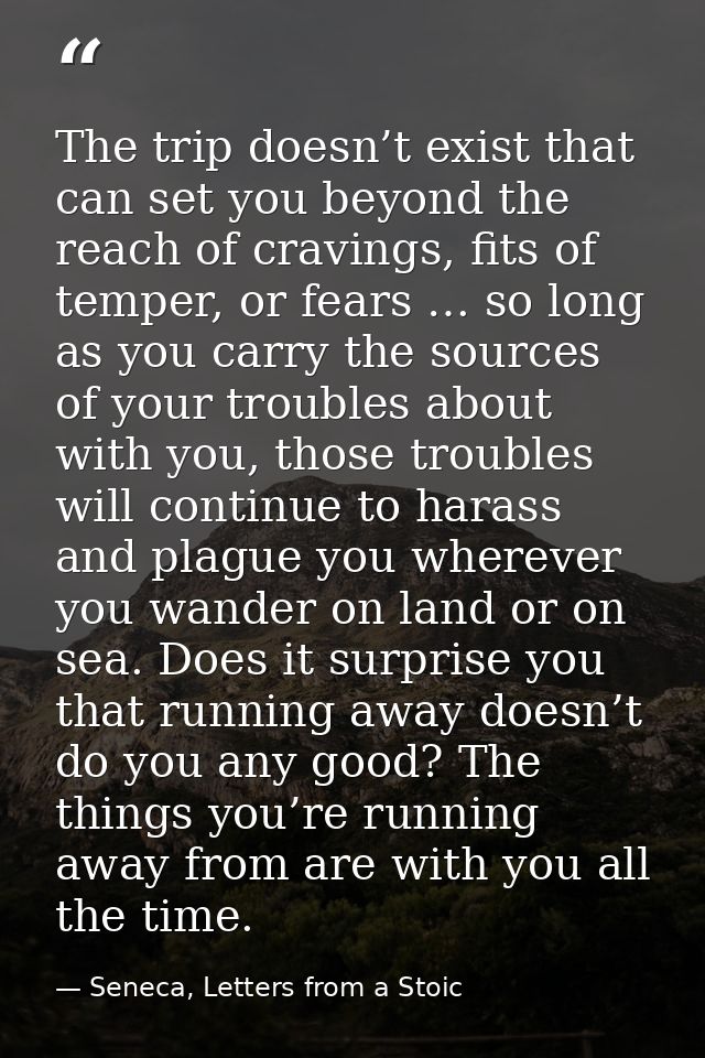 The trip doesn’t exist that can set you beyond the reach of cravings, fits of temper, or fears … so long as you carry th — Seneca, Letters from a Stoic