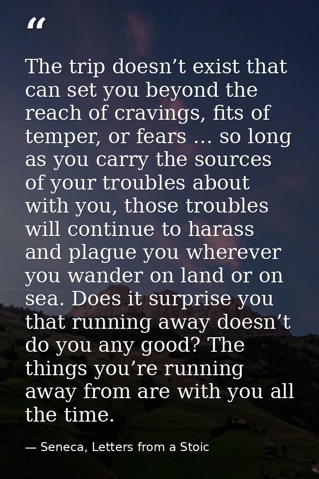 The trip doesn’t exist that can set you beyond the reach of cravings, fits of temper, or fears … so long as you carry th — Seneca, Letters from a Stoic