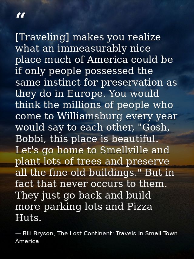 [Traveling] makes you realize what an immeasurably nice place much of America could be if only people possessed the same — Bill Bryson, The Lost Continent: Travels in Small Town America